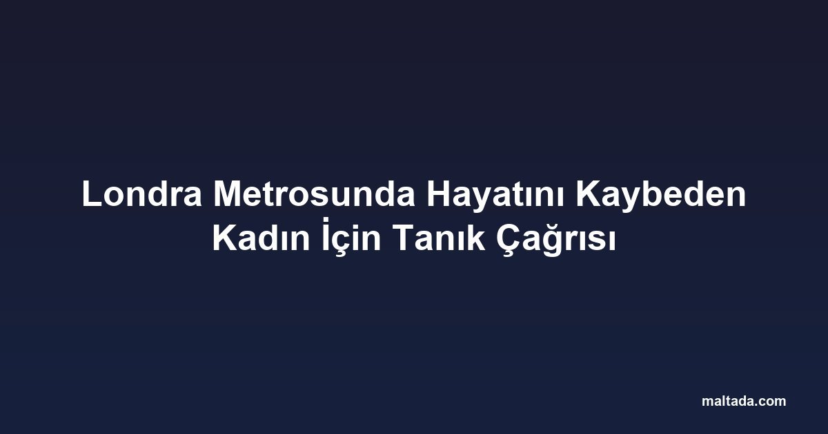 Londra Metrosunda Hayatını Kaybeden Kadın İçin Tanık Çağrısı