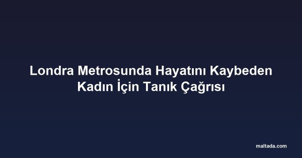 Londra Metrosunda Hayatını Kaybeden Kadın İçin Tanık Çağrısı