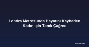 Londra Metrosunda Hayatını Kaybeden Kadın İçin Tanık Çağrısı