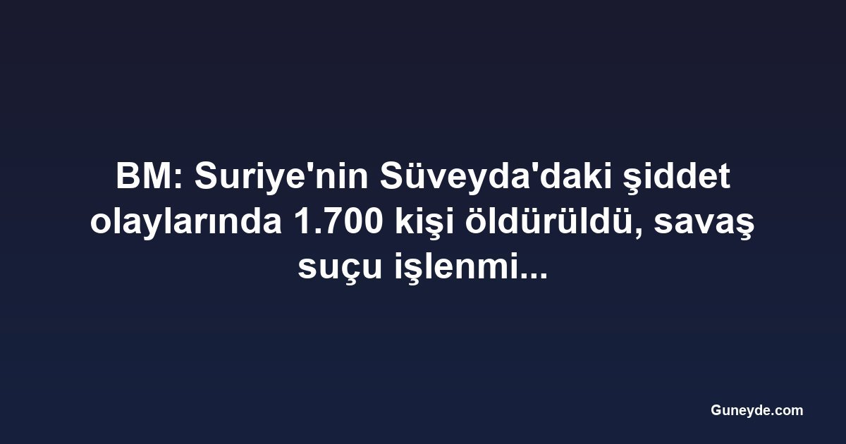BM: Suriye'nin Süveyda'daki şiddet olaylarında 1.700 kişi öldürüldü, savaş suçu işlenmiş olabilir
