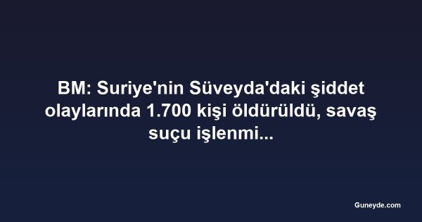 BM: Suriye'nin Süveyda'daki şiddet olaylarında 1.700 kişi öldürüldü, savaş suçu işlenmiş olabilir