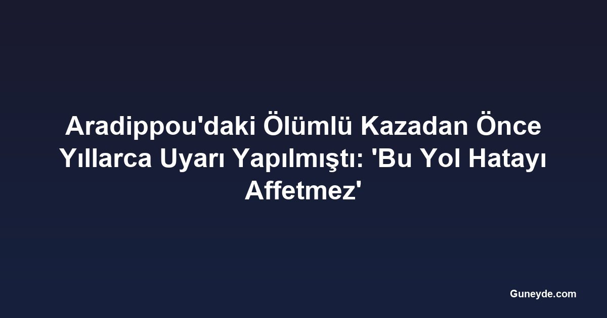 Aradippou'daki Ölümlü Kazadan Önce Yıllarca Uyarı Yapılmıştı: 'Bu Yol Hatayı Affetmez'