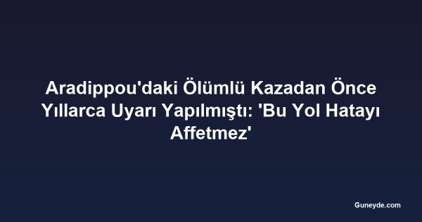 Aradippou'daki Ölümlü Kazadan Önce Yıllarca Uyarı Yapılmıştı: 'Bu Yol Hatayı Affetmez'