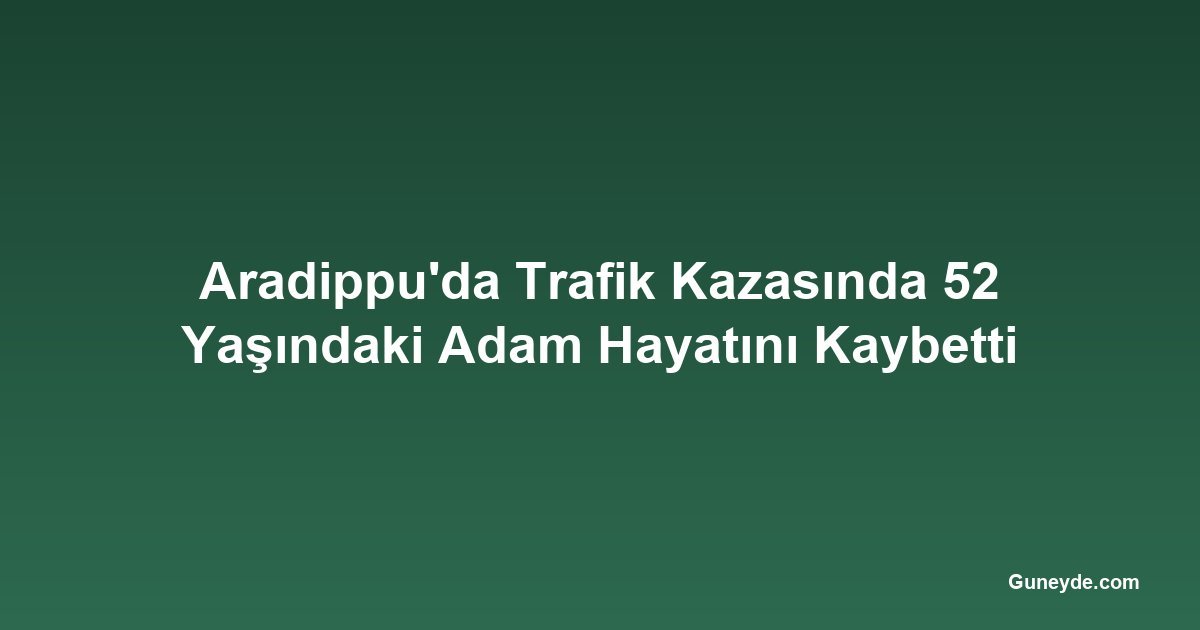 Aradippu'da Trafik Kazasında 52 Yaşındaki Adam Hayatını Kaybetti
