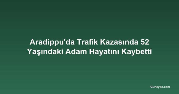 Aradippu'da Trafik Kazasında 52 Yaşındaki Adam Hayatını Kaybetti