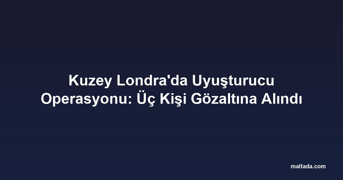 Kuzey Londra'da Uyuşturucu Operasyonu: Üç Kişi Gözaltına Alındı