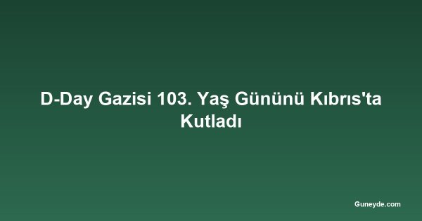D-Day Gazisi 103. Yaş Gününü Kıbrıs'ta Kutladı