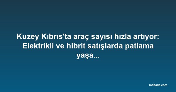 Kuzey Kıbrıs'ta araç sayısı hızla artıyor: Elektrikli ve hibrit satışlarda patlama yaşanıyor