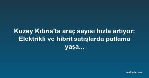 Kuzey Kıbrıs'ta araç sayısı hızla artıyor: Elektrikli ve hibrit satışlarda patlama yaşanıyor