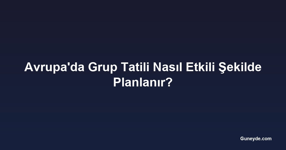 Avrupa'da Grup Tatili Nasıl Etkili Şekilde Planlanır?