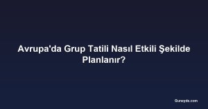 Avrupa'da Grup Tatili Nasıl Etkili Şekilde Planlanır?