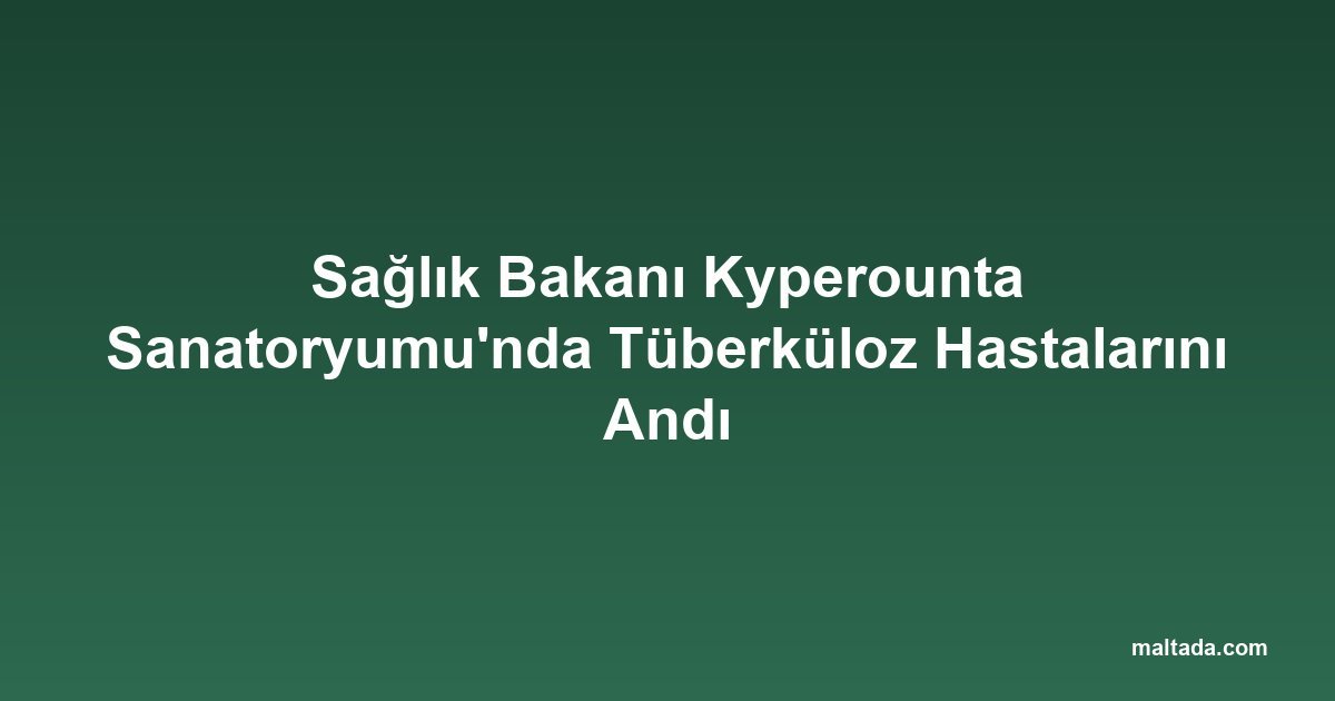 Sağlık Bakanı Kyperounta Sanatoryumu'nda Tüberküloz Hastalarını Andı