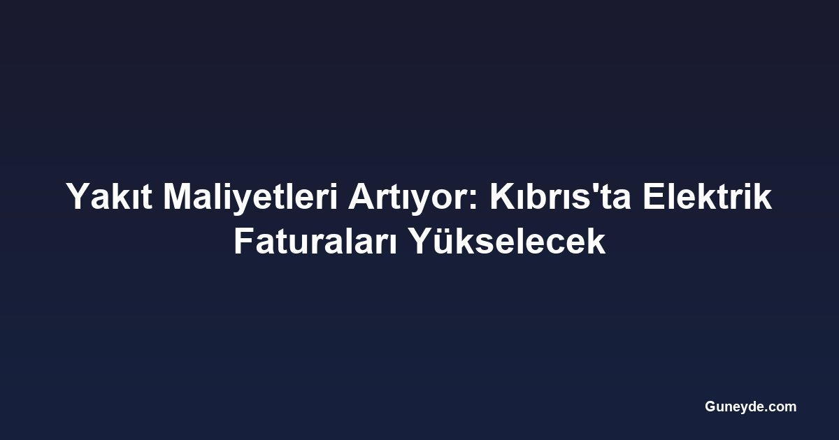 Yakıt Maliyetleri Artıyor: Kıbrıs'ta Elektrik Faturaları Yükselecek