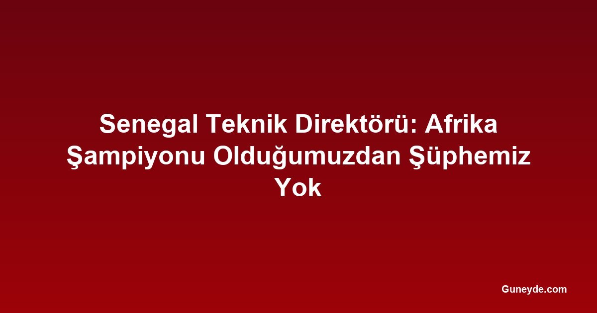 Senegal Teknik Direktörü: Afrika Şampiyonu Olduğumuzdan Şüphemiz Yok
