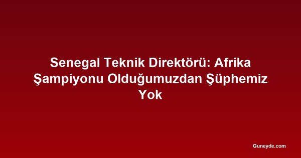 Senegal Teknik Direktörü: Afrika Şampiyonu Olduğumuzdan Şüphemiz Yok