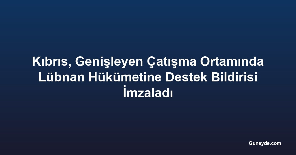 Kıbrıs, Genişleyen Çatışma Ortamında Lübnan Hükümetine Destek Bildirisi İmzaladı