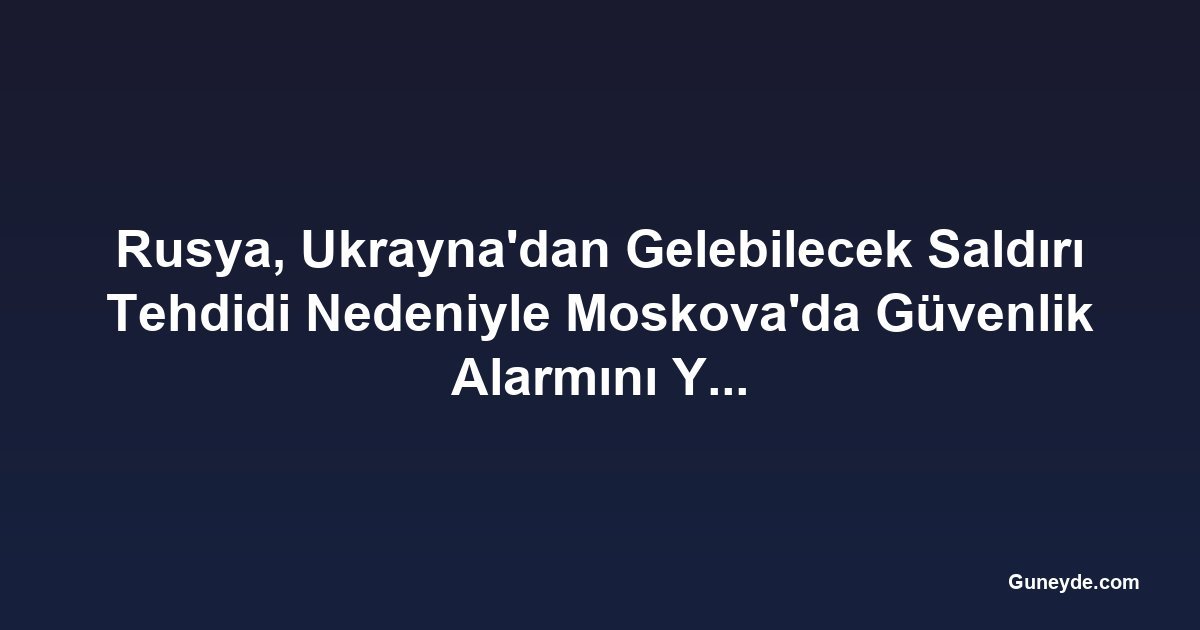 Rusya, Ukrayna'dan Gelebilecek Saldırı Tehdidi Nedeniyle Moskova'da Güvenlik Alarmını Yükseltti