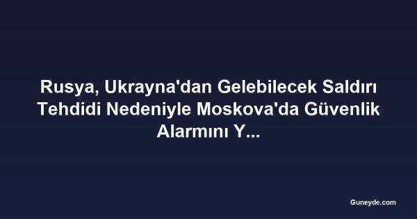 Rusya, Ukrayna'dan Gelebilecek Saldırı Tehdidi Nedeniyle Moskova'da Güvenlik Alarmını Yükseltti
