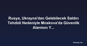 Rusya, Ukrayna'dan Gelebilecek Saldırı Tehdidi Nedeniyle Moskova'da Güvenlik Alarmını Yükseltti