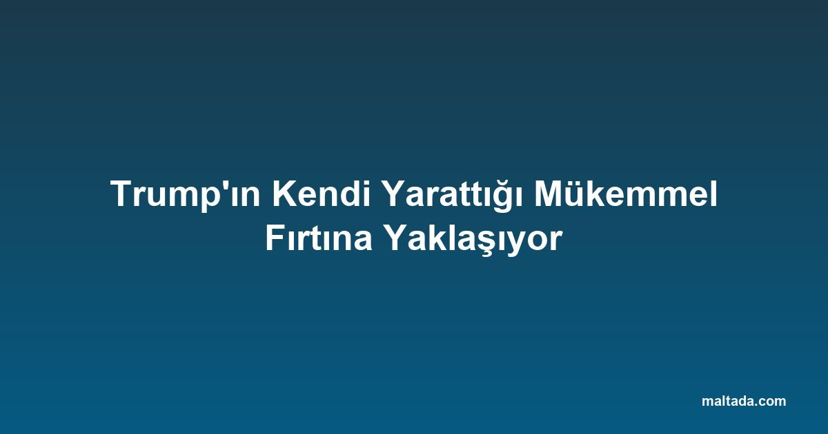 Trump'ın Kendi Yarattığı Mükemmel Fırtına Yaklaşıyor