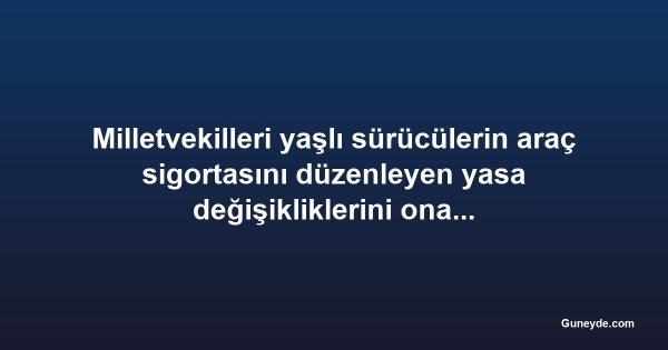 Milletvekilleri yaşlı sürücülerin araç sigortasını düzenleyen yasa değişikliklerini onayladı