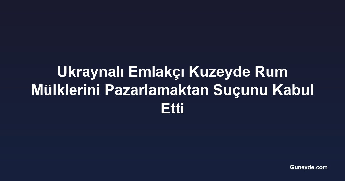Ukraynalı Emlakçı Kuzeyde Rum Mülklerini Pazarlamaktan Suçunu Kabul Etti