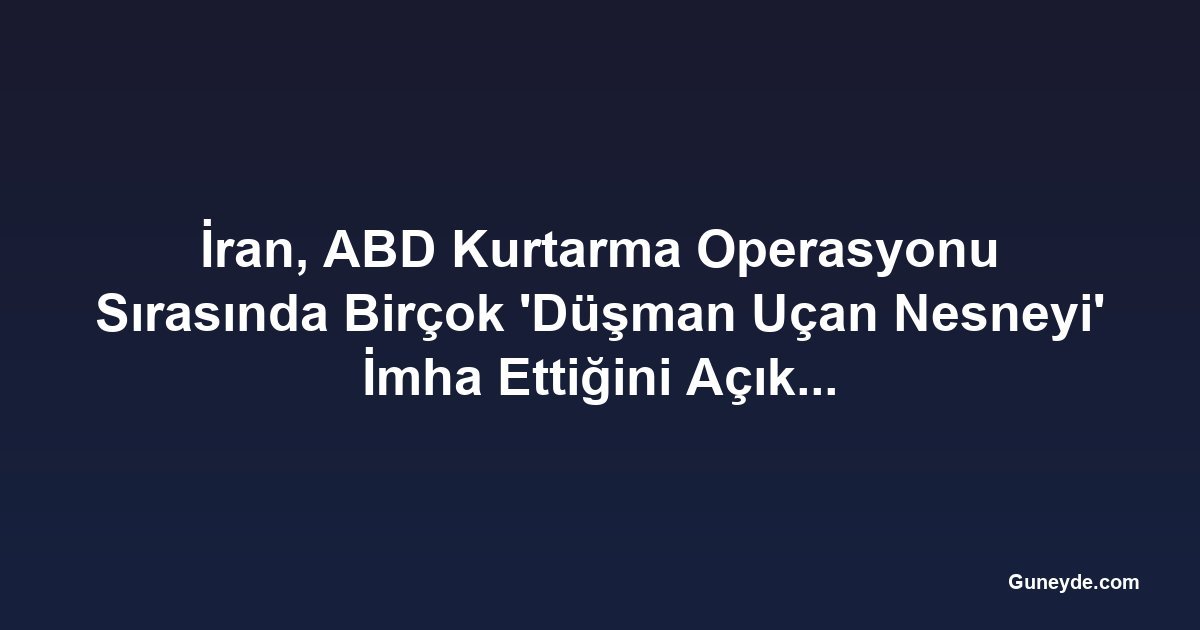 İran, ABD Kurtarma Operasyonu Sırasında Birçok 'Düşman Uçan Nesneyi' İmha Ettiğini Açıkladı