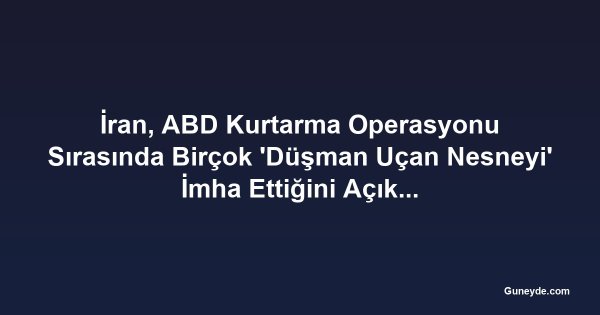 İran, ABD Kurtarma Operasyonu Sırasında Birçok 'Düşman Uçan Nesneyi' İmha Ettiğini Açıkladı