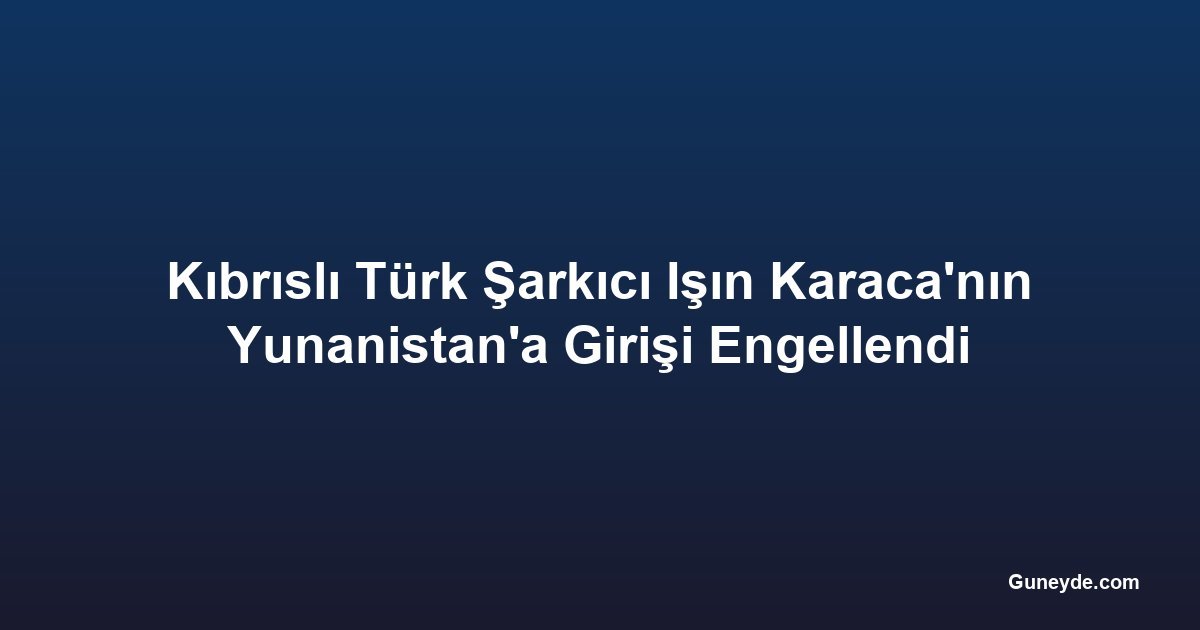Kıbrıslı Türk Şarkıcı Işın Karaca'nın Yunanistan'a Girişi Engellendi