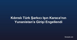 Kıbrıslı Türk Şarkıcı Işın Karaca'nın Yunanistan'a Girişi Engellendi
