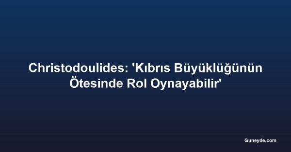 Christodoulides: 'Kıbrıs Büyüklüğünün Ötesinde Rol Oynayabilir'