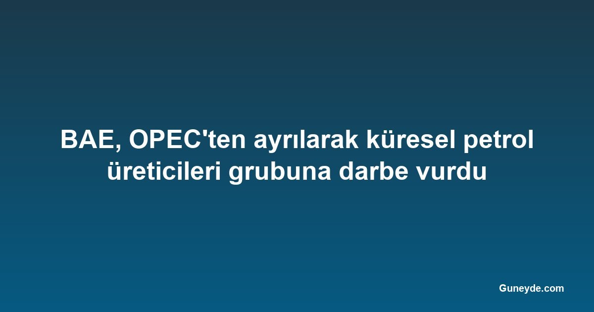 BAE, OPEC'ten ayrılarak küresel petrol üreticileri grubuna darbe vurdu