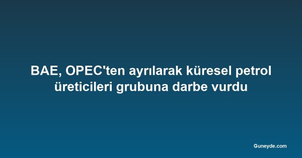 BAE, OPEC'ten ayrılarak küresel petrol üreticileri grubuna darbe vurdu
