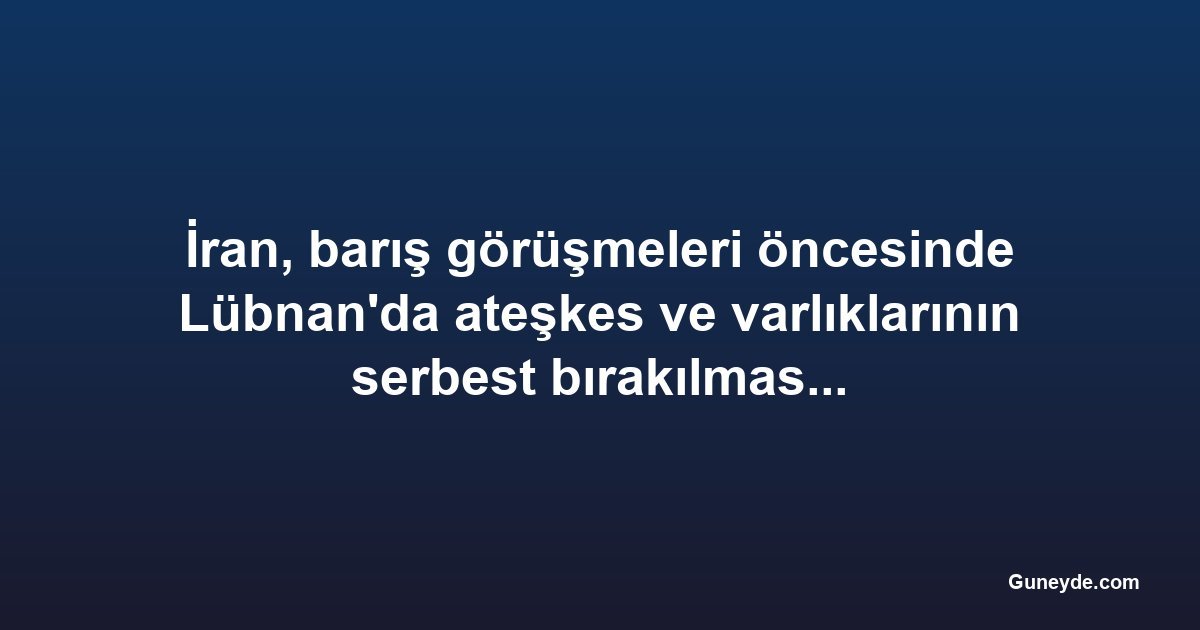 İran, barış görüşmeleri öncesinde Lübnan'da ateşkes ve varlıklarının serbest bırakılmasını talep etti