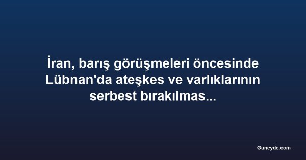 İran, barış görüşmeleri öncesinde Lübnan'da ateşkes ve varlıklarının serbest bırakılmasını talep etti