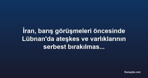 İran, barış görüşmeleri öncesinde Lübnan'da ateşkes ve varlıklarının serbest bırakılmasını talep etti