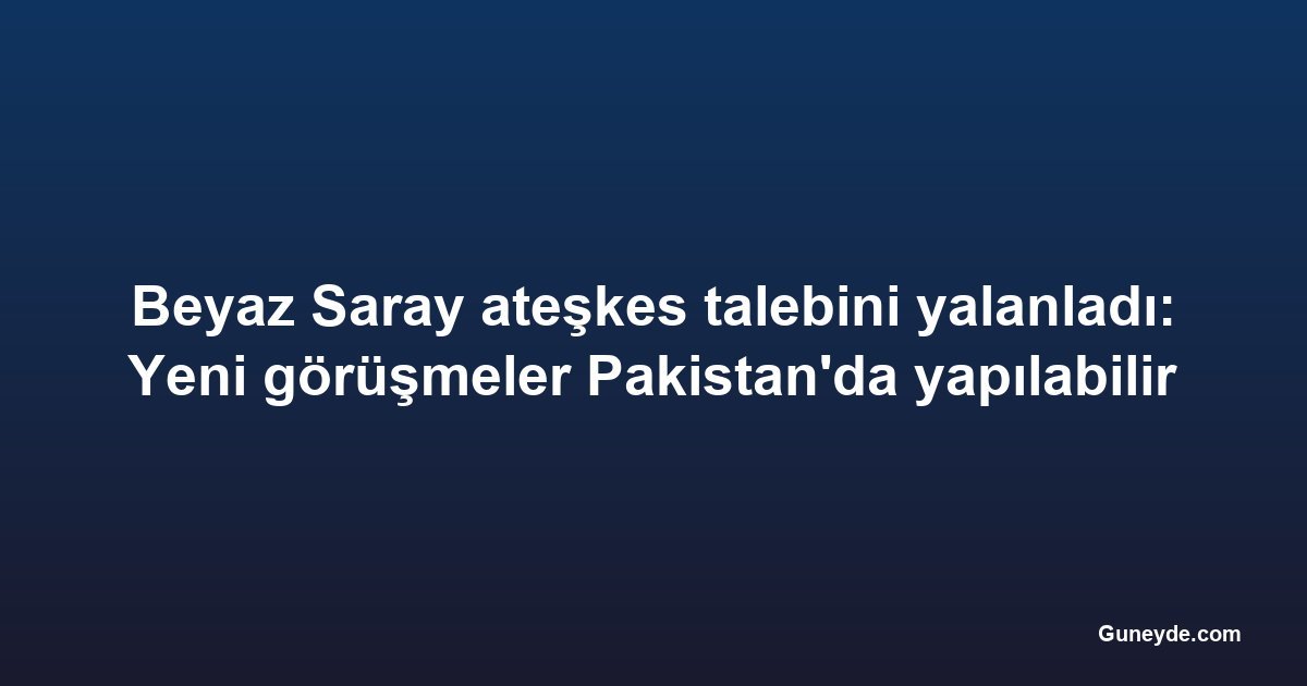 Beyaz Saray ateşkes talebini yalanladı: Yeni görüşmeler Pakistan'da yapılabilir