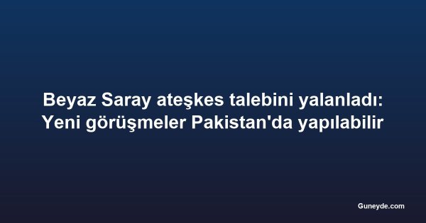 Beyaz Saray ateşkes talebini yalanladı: Yeni görüşmeler Pakistan'da yapılabilir