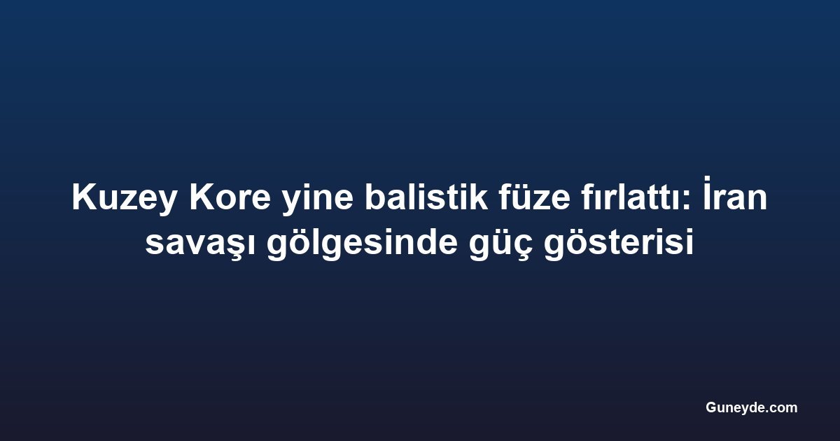 Kuzey Kore yine balistik füze fırlattı: İran savaşı gölgesinde güç gösterisi