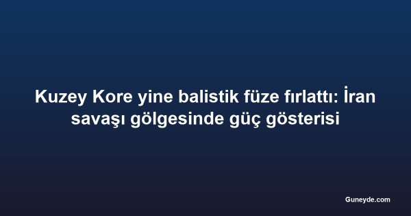 Kuzey Kore yine balistik füze fırlattı: İran savaşı gölgesinde güç gösterisi