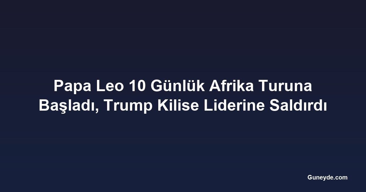 Papa Leo 10 Günlük Afrika Turuna Başladı, Trump Kilise Liderine Saldırdı