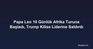 Papa Leo 10 Günlük Afrika Turuna Başladı, Trump Kilise Liderine Saldırdı