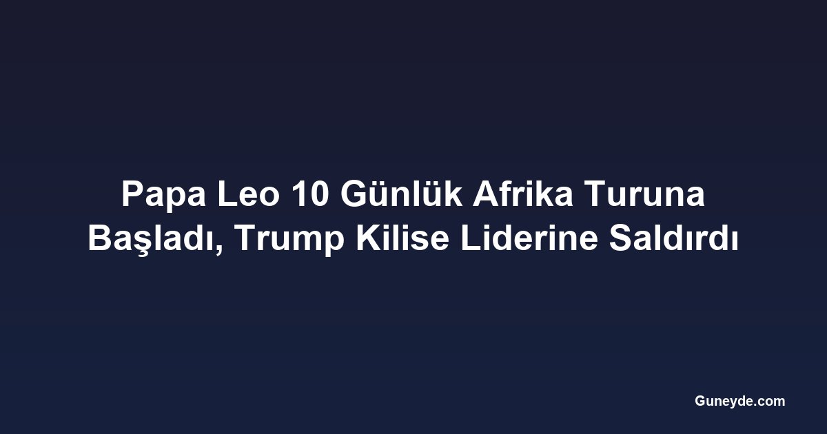 Papa Leo 10 Günlük Afrika Turuna Başladı, Trump Kilise Liderine Saldırdı
