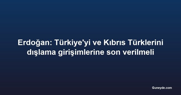Erdoğan: Türkiye'yi ve Kıbrıs Türklerini dışlama girişimlerine son verilmeli