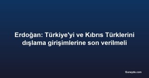 Erdoğan: Türkiye'yi ve Kıbrıs Türklerini dışlama girişimlerine son verilmeli
