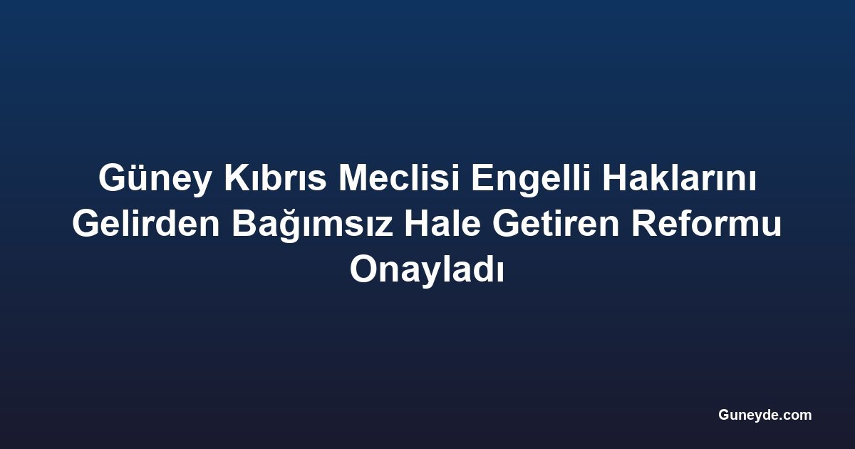 Güney Kıbrıs Meclisi Engelli Haklarını Gelirden Bağımsız Hale Getiren Reformu Onayladı