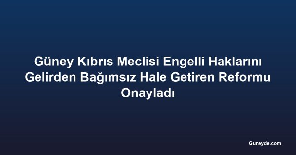 Güney Kıbrıs Meclisi Engelli Haklarını Gelirden Bağımsız Hale Getiren Reformu Onayladı