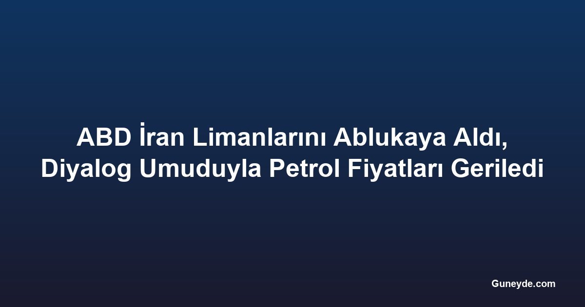 ABD İran Limanlarını Ablukaya Aldı, Diyalog Umuduyla Petrol Fiyatları Geriledi