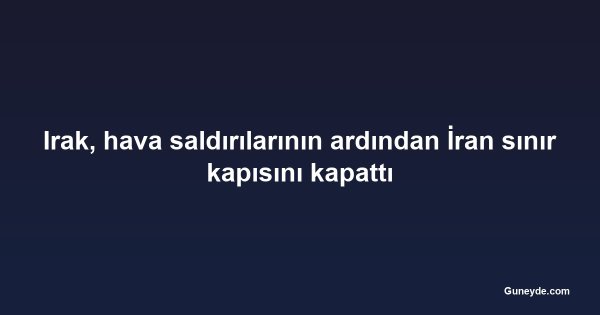 Irak, hava saldırılarının ardından İran sınır kapısını kapattı