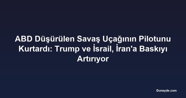 ABD Düşürülen Savaş Uçağının Pilotunu Kurtardı: Trump ve İsrail, İran'a Baskıyı Artırıyor